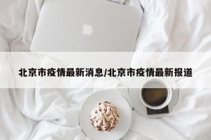 北京市疫情最新消息/北京市疫情最新报道