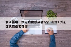 浙江新增一例无症状感染者/浙江新增1例无症状感染者在哪