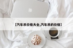 【汽车吊价格大全,汽车吊的价格】