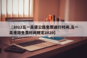 【2022五一高速公路免费通行时间,五一高速路免费时间规定2020】