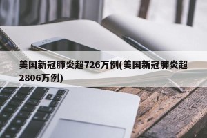 美国新冠肺炎超726万例(美国新冠肺炎超2806万例)