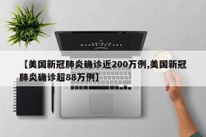 【美国新冠肺炎确诊近200万例,美国新冠肺炎确诊超88万例】