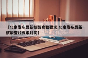 【北京发布最新核酸查验要求,北京发布最新核酸查验要求时间】