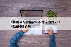 es6蔚来车价格/es6蔚来车价格2024款是4驱的吗