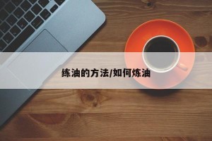 练油的方法/如何炼油