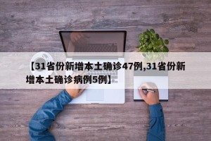 【31省份新增本土确诊47例,31省份新增本土确诊病例5例】