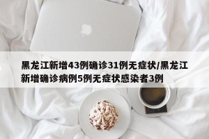 黑龙江新增43例确诊31例无症状/黑龙江新增确诊病例5例无症状感染者3例