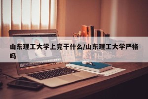 山东理工大学上完干什么/山东理工大学严格吗