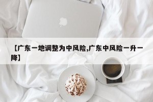 【广东一地调整为中风险,广东中风险一升一降】