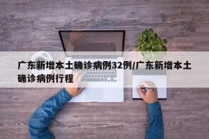 广东新增本土确诊病例32例/广东新增本土确诊病例行程