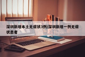 深圳新增本土无症状3例/深圳新增一例无症状患者