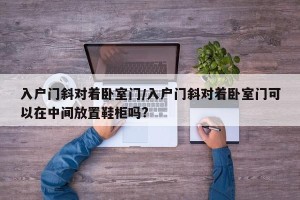 入户门斜对着卧室门/入户门斜对着卧室门可以在中间放置鞋柜吗?