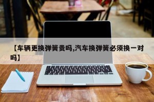 【车辆更换弹簧贵吗,汽车换弹簧必须换一对吗】