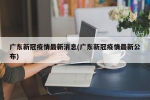 广东新冠疫情最新消息(广东新冠疫情最新公布)