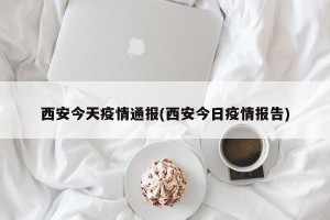 西安今天疫情通报(西安今日疫情报告)