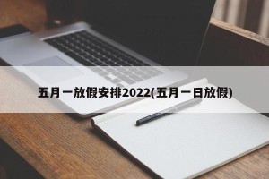 五月一放假安排2022(五月一日放假)