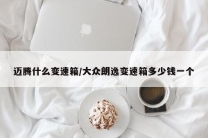 迈腾什么变速箱/大众朗逸变速箱多少钱一个