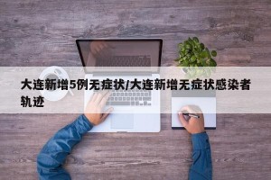 大连新增5例无症状/大连新增无症状感染者轨迹