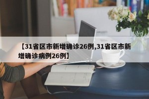 【31省区市新增确诊26例,31省区市新增确诊病例26例】