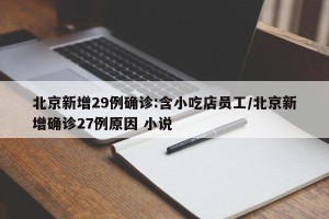 北京新增29例确诊:含小吃店员工/北京新增确诊27例原因 小说