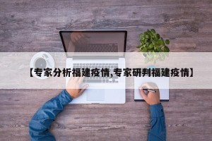 【专家分析福建疫情,专家研判福建疫情】