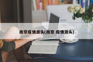 南京疫情源头(南京 疫情源头)