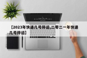 【2023年快递几号停运,二零二一年快递几号停运】