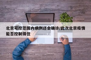 北京可控范围内病例还会确诊/此次北京疫情能否控制得住