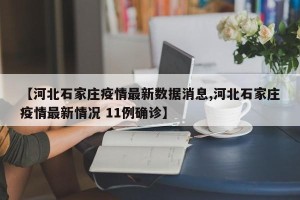 【河北石家庄疫情最新数据消息,河北石家庄疫情最新情况 11例确诊】