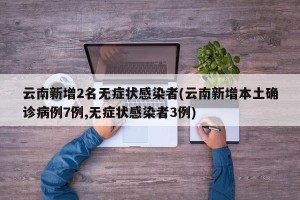 云南新增2名无症状感染者(云南新增本土确诊病例7例,无症状感染者3例)