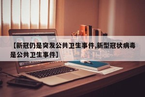【新冠仍是突发公共卫生事件,新型冠状病毒是公共卫生事件】