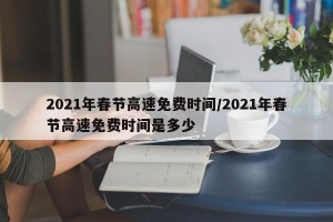 2021年春节高速免费时间/2021年春节高速免费时间是多少