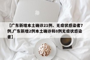 【广东新增本土确诊21例、无症状感染者7例,广东新增2例本土确诊和8例无症状感染者】