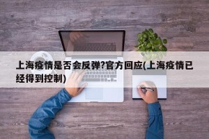 上海疫情是否会反弹?官方回应(上海疫情已经得到控制)