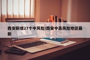 西安新增27个中风险/西安中高风险地区最新