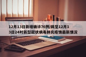 12月13日新增确诊76例/截至12月13日24时新型冠状病毒肺炎疫情最新情况