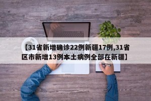 【31省新增确诊22例新疆17例,31省区市新增13例本土病例全部在新疆】