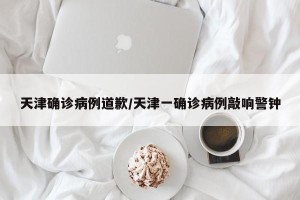 天津确诊病例道歉/天津一确诊病例敲响警钟