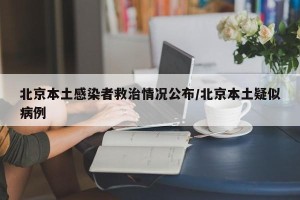 北京本土感染者救治情况公布/北京本土疑似病例