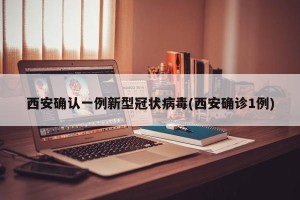 西安确认一例新型冠状病毒(西安确诊1例)