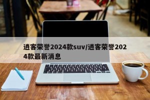 逍客荣誉2024款suv/逍客荣誉2024款最新消息