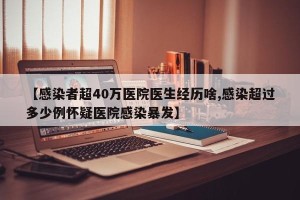 【感染者超40万医院医生经历啥,感染超过多少例怀疑医院感染暴发】