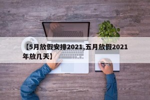 【5月放假安排2021,五月放假2021年放几天】