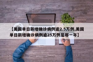【美国单日新增确诊病例逾2.5万例,美国单日新增确诊病例逾25万例是哪一年】