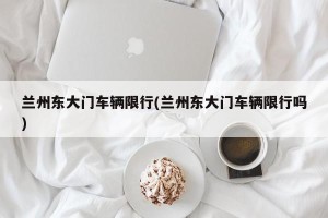 兰州东大门车辆限行(兰州东大门车辆限行吗)