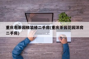 重庆市茶园精装修二手房(重庆茶园花园洋房二手房)
