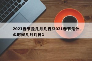 2021春节是几月几日/2021春节是什么时候几月几日1