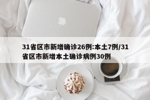 31省区市新增确诊26例:本土7例/31省区市新增本土确诊病例30例