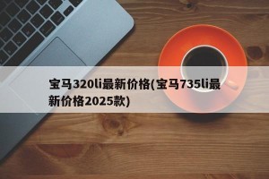 宝马320li最新价格(宝马735li最新价格2025款)