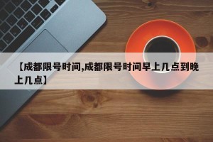 【成都限号时间,成都限号时间早上几点到晚上几点】